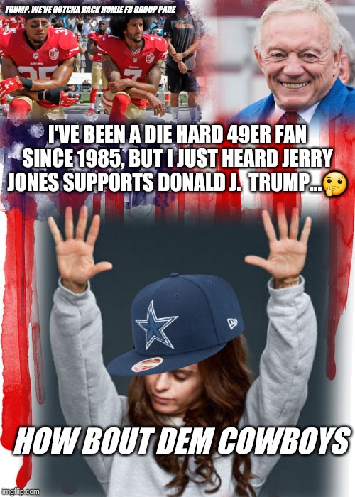 Cowboys Owner Jerry Jones Loves Trump | TRUMP, WE'VE GOTCHA BACK HOMIE FB GROUP PAGE; I'VE BEEN A DIE HARD 49ER FAN SINCE 1985, BUT I JUST HEARD JERRY JONES SUPPORTS DONALD J.  TRUMP...🤔; HOW BOUT DEM COWBOYS | image tagged in donald trump,49ers,kneeling,colin kaepernick,flag,national anthem | made w/ Imgflip meme maker
