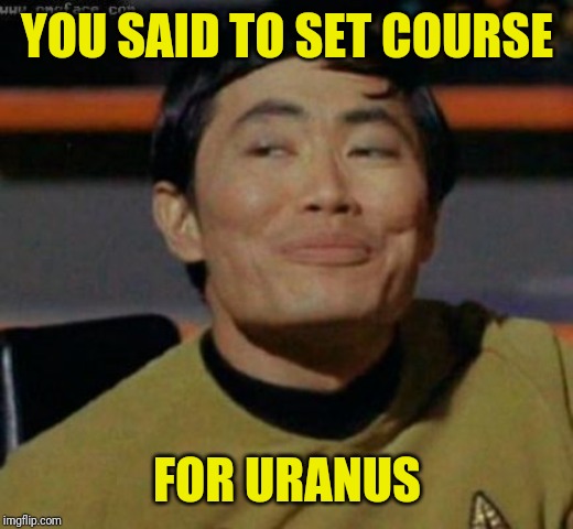 sulu | YOU SAID TO SET COURSE FOR URANUS | image tagged in sulu | made w/ Imgflip meme maker