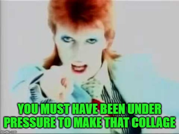 David bowie pointing | YOU MUST HAVE BEEN UNDER PRESSURE TO MAKE THAT COLLAGE | image tagged in david bowie pointing | made w/ Imgflip meme maker