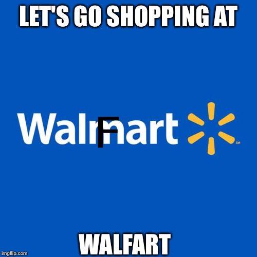 Walmart Life | LET'S GO SHOPPING AT; WALFART | image tagged in walmart life | made w/ Imgflip meme maker