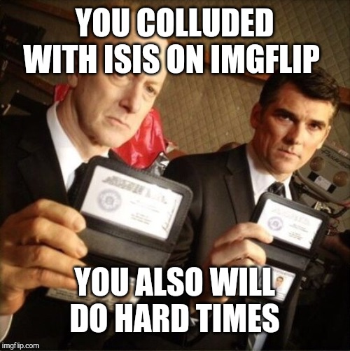 FBI | YOU COLLUDED WITH ISIS ON IMGFLIP YOU ALSO WILL DO HARD TIMES | image tagged in fbi | made w/ Imgflip meme maker