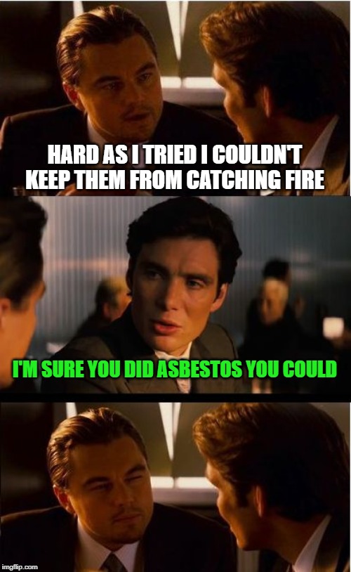 Dad joke territory | HARD AS I TRIED I COULDN'T KEEP THEM FROM CATCHING FIRE; I'M SURE YOU DID ASBESTOS YOU COULD | image tagged in memes,inception,asbestos,fire | made w/ Imgflip meme maker