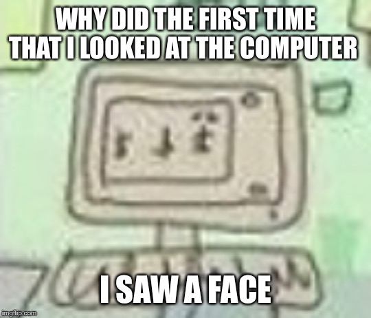 WHY DID THE FIRST TIME THAT I LOOKED AT THE COMPUTER I SAW A FACE | made w/ Imgflip meme maker