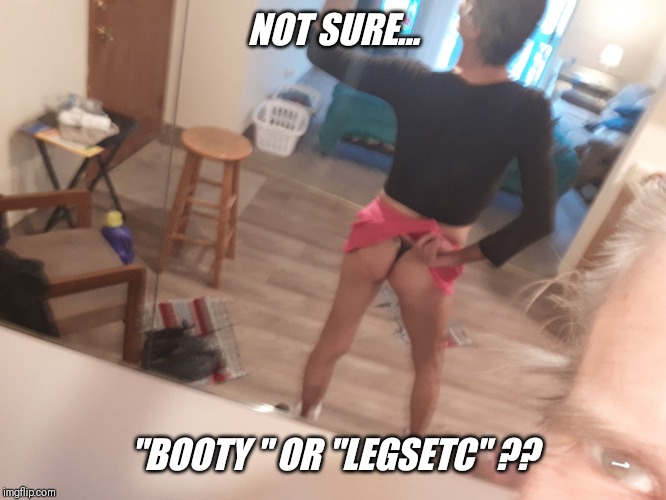 Time for an imgflip survey poll  ! | NOT SURE... "BOOTY " OR "LEGSETC" ?? | image tagged in me and the boys,booty,legs,love,fun | made w/ Imgflip meme maker