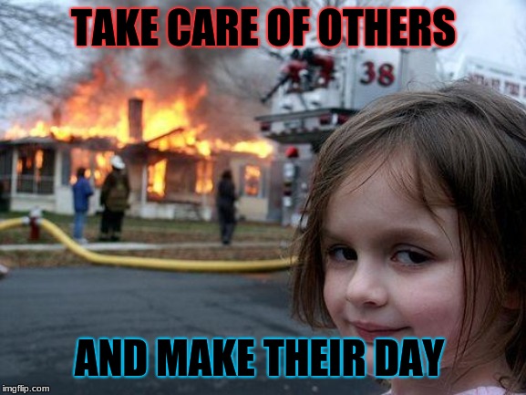 Disaster Girl | TAKE CARE OF OTHERS; AND MAKE THEIR DAY | image tagged in memes,disaster girl | made w/ Imgflip meme maker