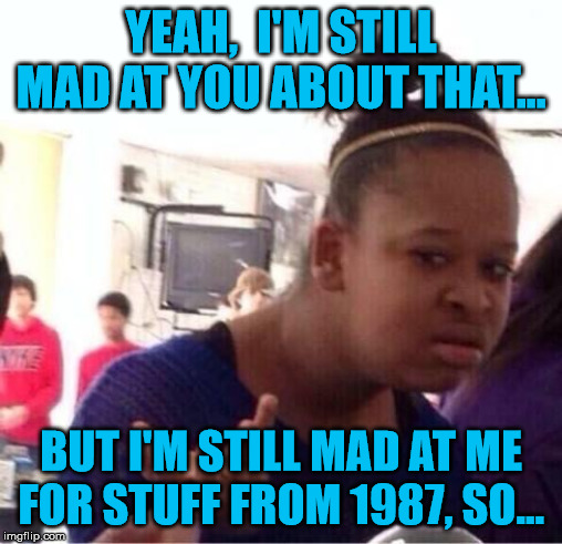 You thought we were cool?  Nah, bruh.  My grudges are legendary. | YEAH,  I'M STILL MAD AT YOU ABOUT THAT... BUT I'M STILL MAD AT ME FOR STUFF FROM 1987, SO... | image tagged in or nah,grudge,not cool,apology | made w/ Imgflip meme maker