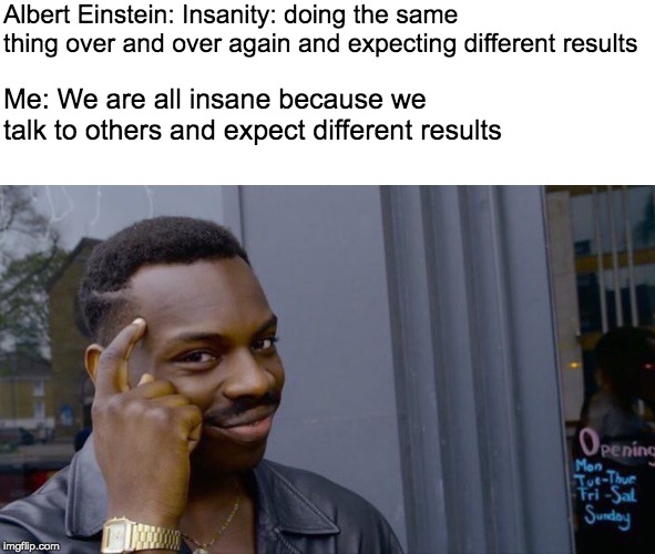 We are all insane | Albert Einstein: Insanity: doing the same thing over and over again and expecting different results; Me: We are all insane because we talk to others and expect different results | image tagged in memes,roll safe think about it,albert einstein,yeah this is big brain time,expanding brain,smart | made w/ Imgflip meme maker