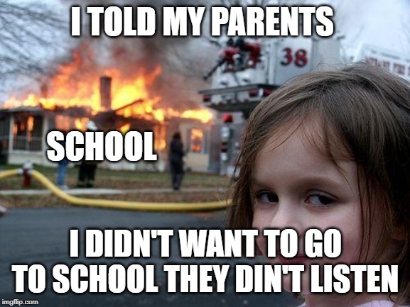 Disaster Girl Meme | I TOLD MY PARENTS; SCHOOL; I DIDN'T WANT TO GO TO SCHOOL THEY DIN'T LISTEN | image tagged in memes,disaster girl | made w/ Imgflip meme maker