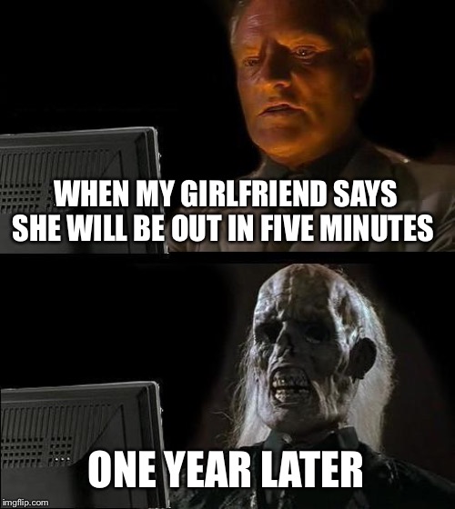 I'll Just Wait Here | WHEN MY GIRLFRIEND SAYS SHE WILL BE OUT IN FIVE MINUTES; ONE YEAR LATER | image tagged in memes,ill just wait here | made w/ Imgflip meme maker