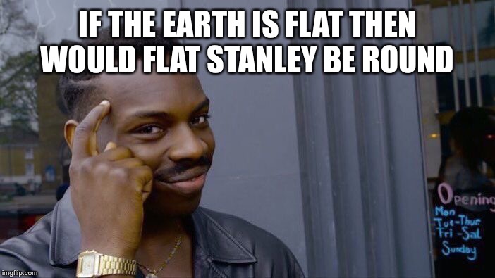 Roll Safe Think About It | IF THE EARTH IS FLAT THEN  WOULD FLAT STANLEY BE ROUND | image tagged in memes,roll safe think about it | made w/ Imgflip meme maker