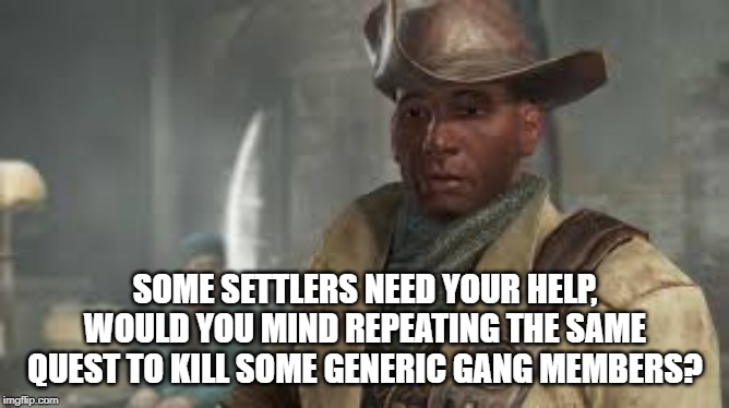 Radiant Quests Are Not New content | SOME SETTLERS NEED YOUR HELP, WOULD YOU MIND REPEATING THE SAME QUEST TO KILL SOME GENERIC GANG MEMBERS? | image tagged in fallout 4 | made w/ Imgflip meme maker