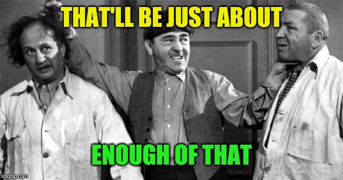 Three Stooges | THAT'LL BE JUST ABOUT ENOUGH OF THAT | image tagged in three stooges | made w/ Imgflip meme maker