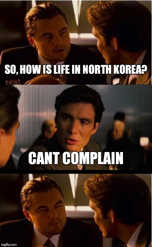 Inception | SO, HOW IS LIFE IN NORTH KOREA? CANT COMPLAIN | image tagged in memes,inception | made w/ Imgflip meme maker