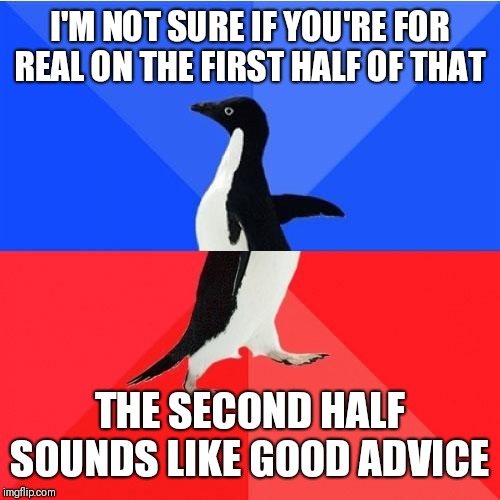 Socially Awkward Awesome Penguin Meme | I'M NOT SURE IF YOU'RE FOR REAL ON THE FIRST HALF OF THAT THE SECOND HALF SOUNDS LIKE GOOD ADVICE | image tagged in memes,socially awkward awesome penguin | made w/ Imgflip meme maker