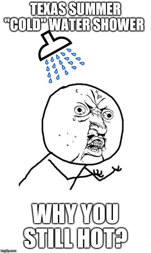Y U No Shower | TEXAS SUMMER "COLD" WATER SHOWER; WHY YOU STILL HOT? | image tagged in y u no shower | made w/ Imgflip meme maker