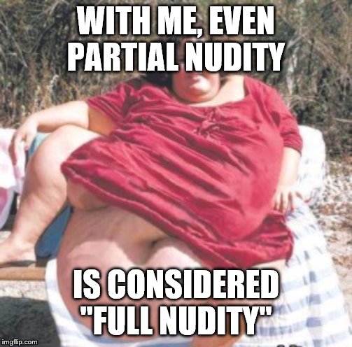 really fat chick | WITH ME, EVEN PARTIAL NUDITY; IS CONSIDERED "FULL NUDITY" | image tagged in really fat chick | made w/ Imgflip meme maker
