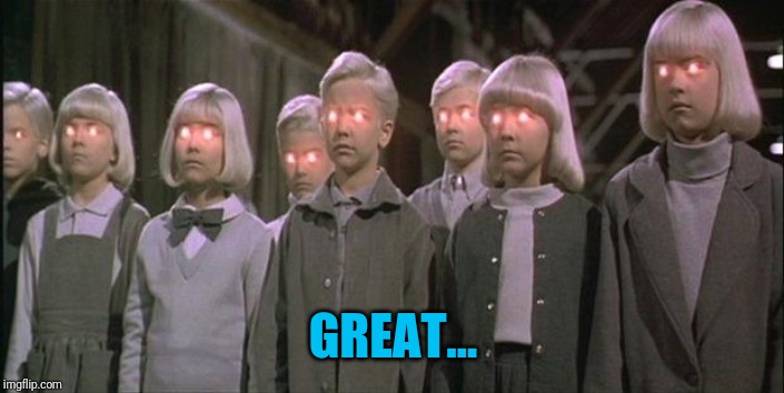 village of the damned | GREAT... | image tagged in village of the damned | made w/ Imgflip meme maker