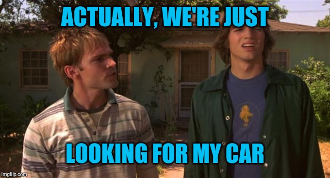Dude where is my? | ACTUALLY, WE'RE JUST LOOKING FOR MY CAR | image tagged in dude where is my | made w/ Imgflip meme maker
