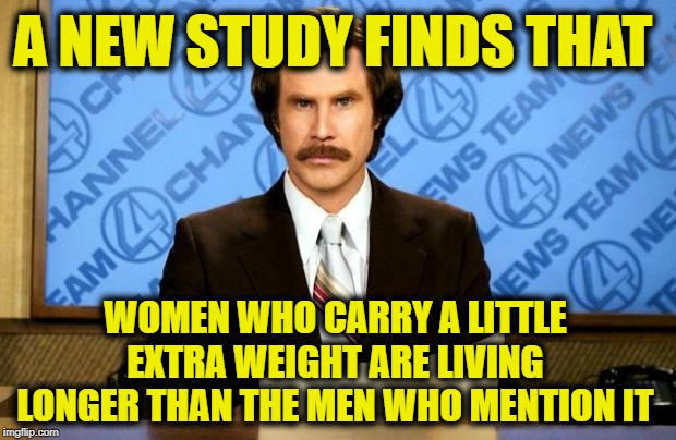 BREAKING NEWS | A NEW STUDY FINDS THAT; WOMEN WHO CARRY A LITTLE EXTRA WEIGHT ARE LIVING LONGER THAN THE MEN WHO MENTION IT | image tagged in breaking news | made w/ Imgflip meme maker