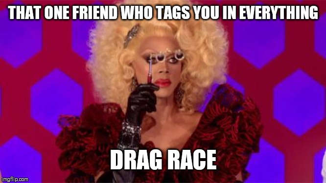 ru paul | THAT ONE FRIEND WHO TAGS YOU IN EVERYTHING; DRAG RACE | image tagged in ru paul | made w/ Imgflip meme maker