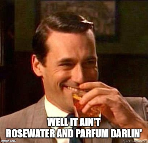 Laughing Don Draper | WELL IT AIN'T ROSEWATER AND PARFUM DARLIN' | image tagged in laughing don draper | made w/ Imgflip meme maker