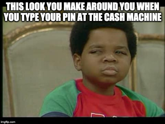 gary coleman | THIS LOOK YOU MAKE AROUND YOU WHEN YOU TYPE YOUR PIN AT THE CASH MACHINE | image tagged in gary coleman | made w/ Imgflip meme maker