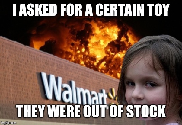 Walmart fire girl | I ASKED FOR A CERTAIN TOY; THEY WERE OUT OF STOCK | image tagged in walmart fire girl | made w/ Imgflip meme maker