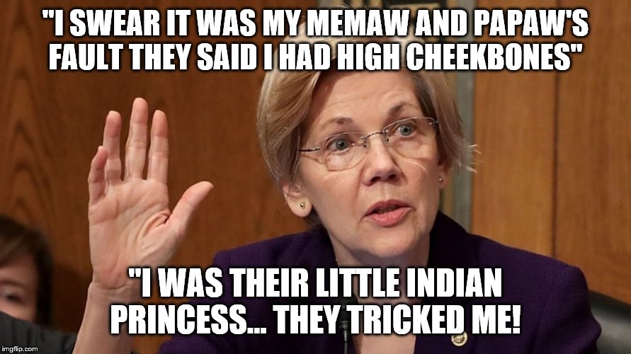 "I SWEAR IT WAS MY MEMAW AND PAPAW'S FAULT THEY SAID I HAD HIGH CHEEKBONES"; "I WAS THEIR LITTLE INDIAN PRINCESS... THEY TRICKED ME! | image tagged in elizabeth warren,democrats | made w/ Imgflip meme maker