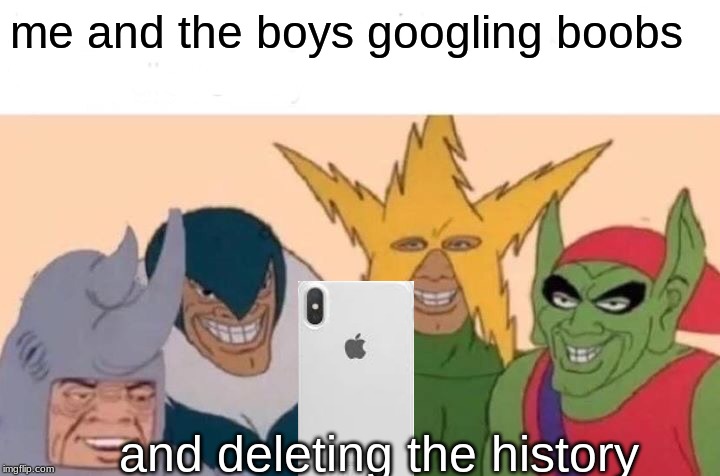 Me And The Boys Meme | me and the boys googling boobs; and deleting the history | image tagged in memes,me and the boys | made w/ Imgflip meme maker