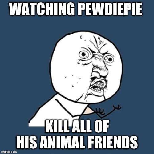 Y U No | WATCHING PEWDIEPIE; KILL ALL OF HIS ANIMAL FRIENDS | image tagged in memes,y u no | made w/ Imgflip meme maker