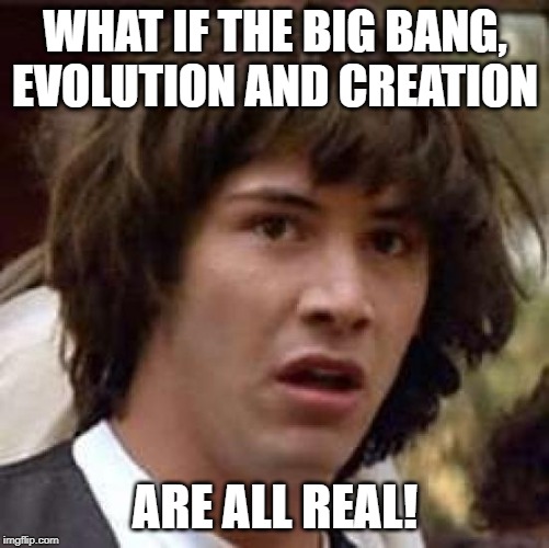 Conspiracy Keanu | WHAT IF THE BIG BANG, EVOLUTION AND CREATION; ARE ALL REAL! | image tagged in memes,conspiracy keanu | made w/ Imgflip meme maker