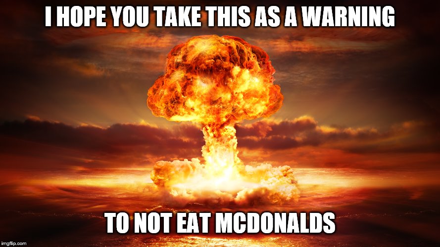 mcyd's got nuked | I HOPE YOU TAKE THIS AS A WARNING; TO NOT EAT MCDONALDS | image tagged in nuclear bomb | made w/ Imgflip meme maker