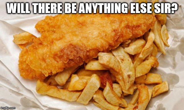 fish and chips | WILL THERE BE ANYTHING ELSE SIR? | image tagged in fish and chips | made w/ Imgflip meme maker