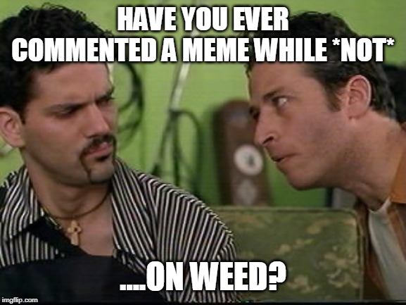 jon stewart half baked on weed | HAVE YOU EVER COMMENTED A MEME WHILE *NOT* ....ON WEED? | image tagged in jon stewart half baked on weed | made w/ Imgflip meme maker