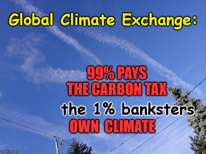 climate exchange | Global Climate Exchange:; 99% PAYS THE CARBON TAX; the 1% banksters; OWN  CLIMATE | image tagged in geoengeneering | made w/ Imgflip meme maker