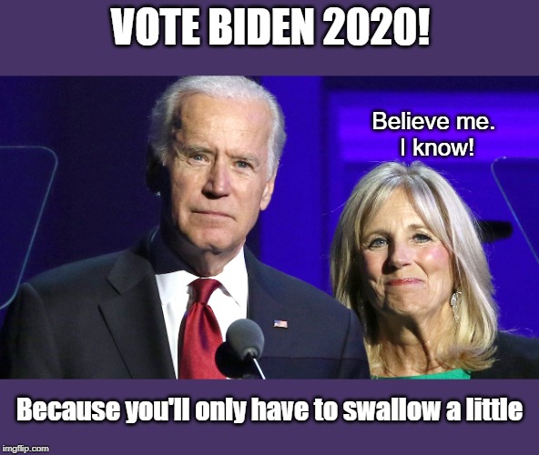 Yes, Jill Biden said you only have to swallow a little | VOTE BIDEN 2020! Believe me. 
I know! Because you'll only have to swallow a little | image tagged in joe biden,jill biden | made w/ Imgflip meme maker