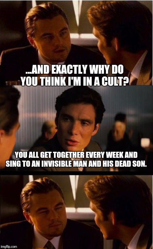 Inception | ...AND EXACTLY WHY DO YOU THINK I'M IN A CULT? YOU ALL GET TOGETHER EVERY WEEK AND SING TO AN INVISIBLE MAN AND HIS DEAD SON. | image tagged in memes,inception,religion,cult | made w/ Imgflip meme maker