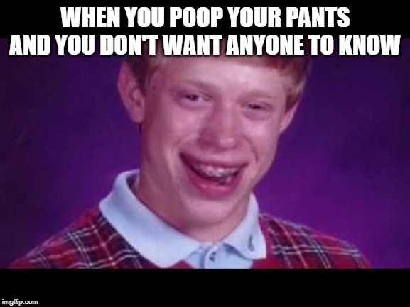 i pooped my pants | WHEN YOU POOP YOUR PANTS AND YOU DON'T WANT ANYONE TO KNOW | image tagged in i pooped my pants | made w/ Imgflip meme maker