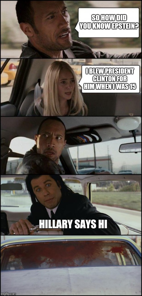 the rock driving and pulp fiction | SO HOW DID YOU KNOW EPSTEIN? I BLEW PRESIDENT CLINTON FOR HIM WHEN I WAS 15; HILLARY SAYS HI | image tagged in the rock driving and pulp fiction | made w/ Imgflip meme maker
