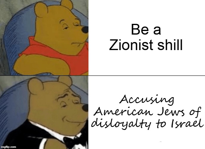 Donald Trump | Be a Zionist shill; Accusing American Jews of disloyalty to Israel | image tagged in memes,tuxedo winnie the pooh,donald trump,jews,zionist | made w/ Imgflip meme maker