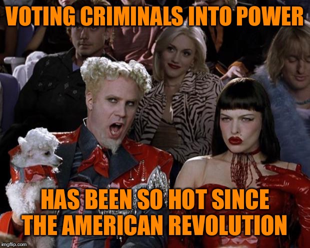 Mugatu So Hot Right Now | VOTING CRIMINALS INTO POWER; HAS BEEN SO HOT SINCE THE AMERICAN REVOLUTION | image tagged in memes,mugatu so hot right now | made w/ Imgflip meme maker