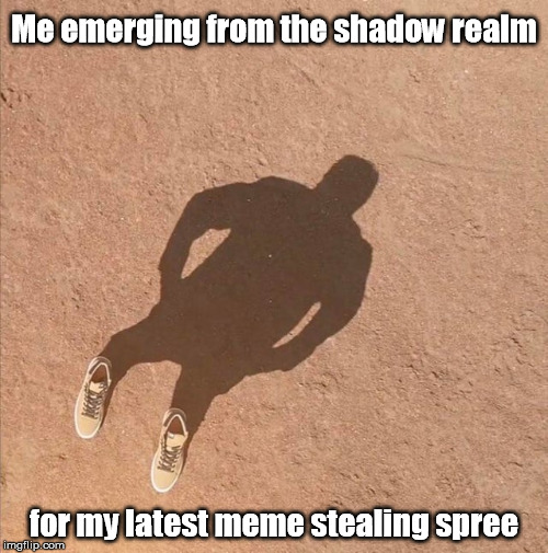 Me emerging from the shadow realm; for my latest meme stealing spree | image tagged in memes,original meme | made w/ Imgflip meme maker