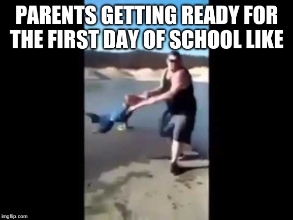Literately every parent | PARENTS GETTING READY FOR THE FIRST DAY OF SCHOOL LIKE | image tagged in funny,meme,first day of school | made w/ Imgflip meme maker