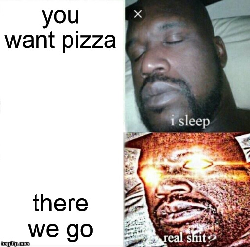 Sleeping Shaq | you want pizza; there we go | image tagged in memes,sleeping shaq | made w/ Imgflip meme maker