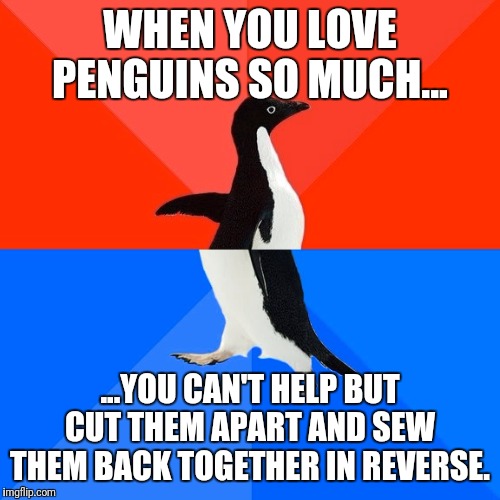 Socially Awesome Awkward Penguin | WHEN YOU LOVE PENGUINS SO MUCH... ...YOU CAN'T HELP BUT CUT THEM APART AND SEW THEM BACK TOGETHER IN REVERSE. | image tagged in memes,socially awesome awkward penguin | made w/ Imgflip meme maker
