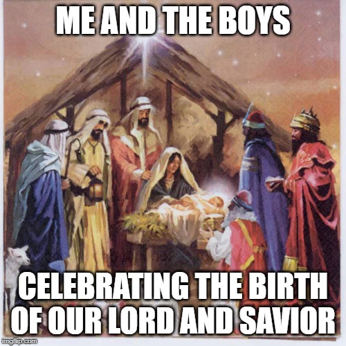 ME AND THE BOYS; CELEBRATING THE BIRTH OF OUR LORD AND SAVIOR | image tagged in three wise men,jesus christ | made w/ Imgflip meme maker