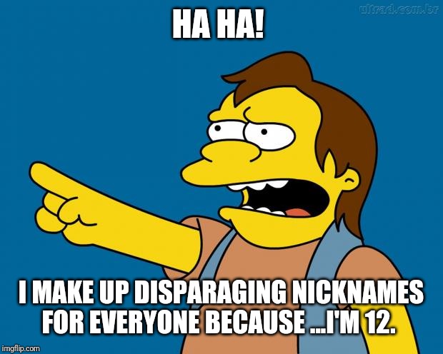Is it just me? Except for the age ... this is strangely  familiar &  presidential...Ha! | HA HA! I MAKE UP DISPARAGING NICKNAMES FOR EVERYONE BECAUSE ...I'M 12. | image tagged in nelson retardado | made w/ Imgflip meme maker