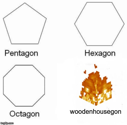Pentagon Hexagon Octagon | woodenhousegon | image tagged in memes,pentagon hexagon octagon | made w/ Imgflip meme maker