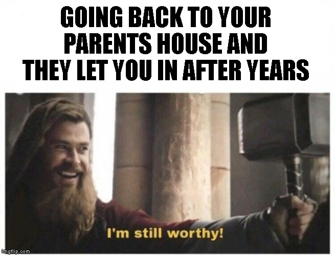 I'm still worthy | GOING BACK TO YOUR PARENTS HOUSE AND THEY LET YOU IN AFTER YEARS | image tagged in i'm still worthy | made w/ Imgflip meme maker