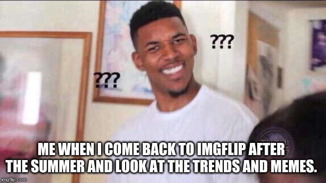 Black guy confused | ME WHEN I COME BACK TO IMGFLIP AFTER THE SUMMER AND LOOK AT THE TRENDS AND MEMES. | image tagged in black guy confused | made w/ Imgflip meme maker